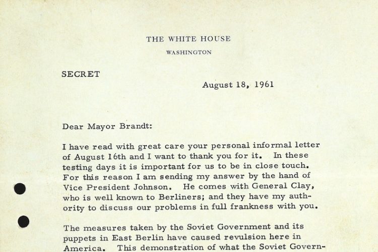 Zu sehen ist der Ausschnitt eines Antwortschreibens des amerikanischen Präsidenten John F. Kennedy vom 18. August 1961. „Dear Mayor Brandt: I have read with great care your personal informal letter of August 16th and I want to thank you for it. In these testing days it is important for us to be in close touch. For this reason I am sending my answer by the hand of Vice President Johnson. He comes with General Clay, wo is well known to Berliners; and they have my authority to discuss our problems in full frankness with you. The measures taken by the Soviet Government and its puppets in East Berlin have caused revulsion here in Amerika. This demonstration of what the Soviet Govern“ Hier endet der Bildausschnitt.